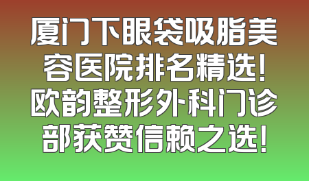 厦门下眼袋吸脂美容医院排名精选！欧韵整形外科门诊部获赞信赖之选！