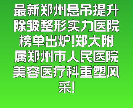 最新郑州悬吊提升除皱整形实力医院榜单出炉！郑大附属郑州市人民医院美容医疗科重塑风采！