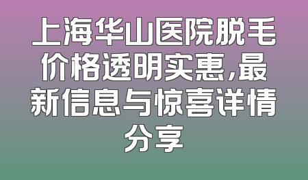 上海华山医院脱毛价格透明实惠，最新信息与惊喜详情分享