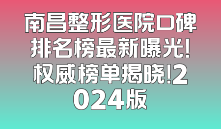 南昌整形医院口碑排名榜最新曝光！权威榜单揭晓！2024版
