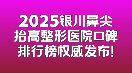 2025银川鼻尖抬高整形医院口碑排行榜权威发布！