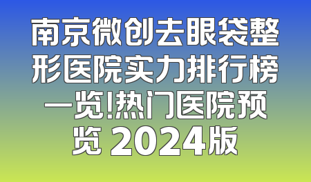 南京微创去眼袋整形医院实力排行榜一览！热门医院预览 2024版