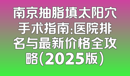 南京抽脂填太阳穴手术指南：医院排名与最新价格全攻略（2025版）