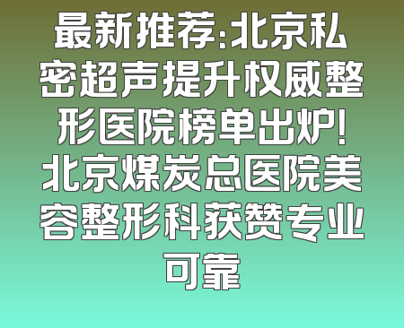 最新推荐：北京私密超声提升权威整形医院榜单出炉！北京煤炭总医院美容整形科获赞专业可靠