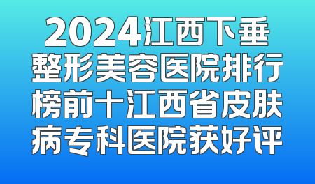 2024江西下垂整形美容医院排行榜前十江西省皮肤病专科医院获好评