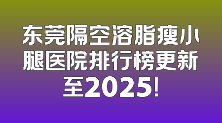 东莞隔空溶脂瘦小腿医院排行榜更新至2025！