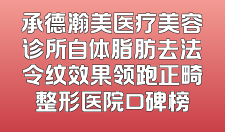 承德瀚美医疗美容诊所自体脂肪去法令纹效果领跑正畸整形医院口碑榜