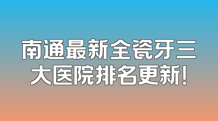 南通最新全瓷牙三大医院排名更新！
