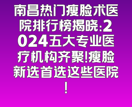 南昌热门瘦脸术医院排行榜揭晓：2024五大专业医疗机构齐聚！瘦脸新选首选这些医院！
