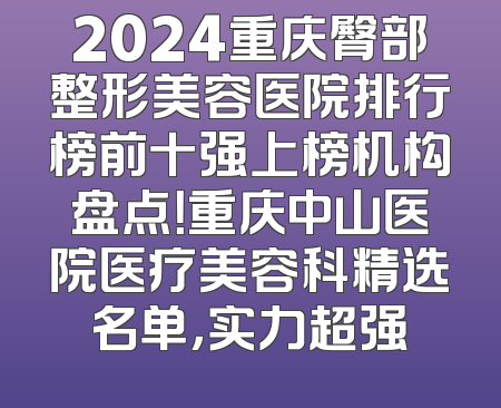 2024重庆臀部整形美容医院排行榜前十强上榜机构盘点！重庆中山医院医疗美容科精选名单，实力超强