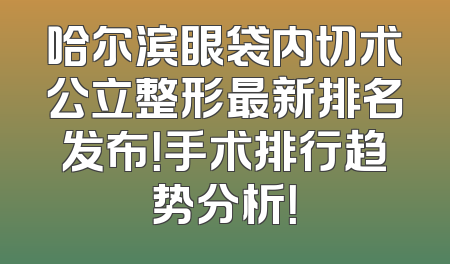 哈尔滨眼袋内切术公立整形最新排名发布！手术排行趋势分析！