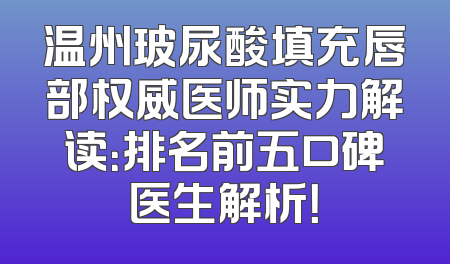 温州玻尿酸填充唇部权威医师实力解读：排名前五口碑医生解析！