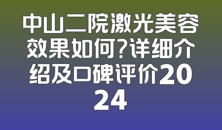 中山二院激光美容效果如何？详细介绍及口碑评价2024