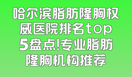 哈尔滨脂肪隆胸权威医院排名top5盘点！专业脂肪隆胸机构推荐