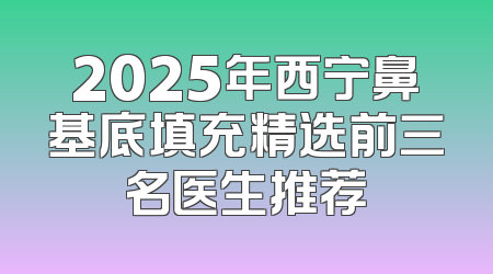 2025年西宁鼻基底填充精选前三名医生推荐