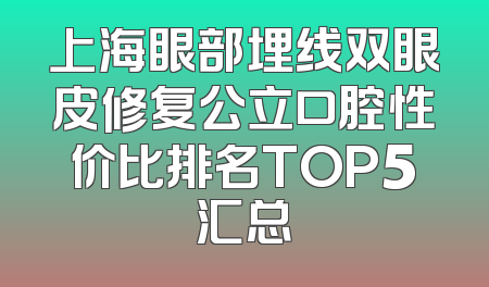 上海眼部埋线双眼皮修复公立口腔性价比排名TOP5汇总