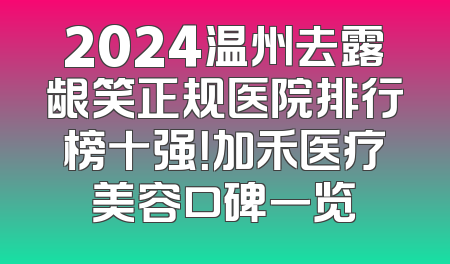 2024温州去露龈笑正规医院排行榜十强！加禾医疗美容口碑一览