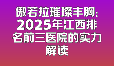 傲若拉璀璨丰胸：2025年江西排名前三医院的实力解读