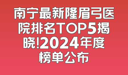 南宁最新隆眉弓医院排名TOP5揭晓！2024年度榜单公布