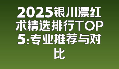 2025银川漂红术精选排行TOP5：专业推荐与对比