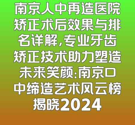 南京人中再造医院矫正术后效果与排名详解，专业牙齿矫正技术助力塑造未来笑颜：南京口中缔造艺术风云榜揭晓2024