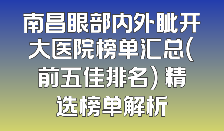 南昌眼部内外眦开大医院榜单汇总（前五佳排名） 精选榜单解析