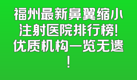 福州最新鼻翼缩小注射医院排行榜！优质机构一览无遗！