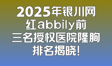 2025年银川网红abbily前三名授权医院隆胸排名揭晓！