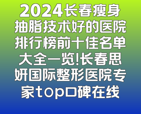 2024长春瘦身抽脂技术好的医院排行榜前十佳名单大全一览！长春思妍国际整形医院专家top口碑在线