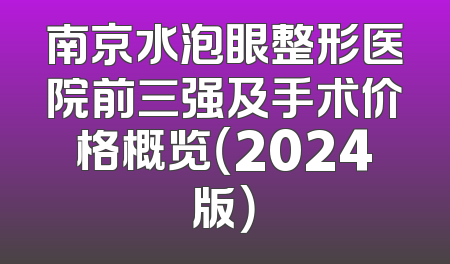 南京水泡眼整形医院前三强及手术价格概览（2024版）