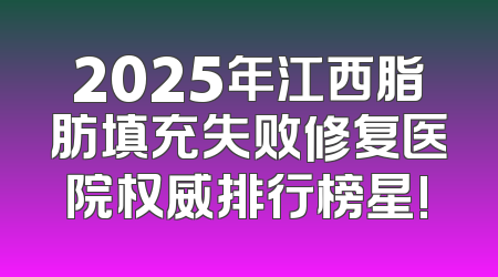 2025年江西脂肪填充失败修复医院权威排行榜星!