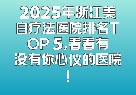 2025年浙江美白疗法医院排名TOP 5，看看有没有你心仪的医院！