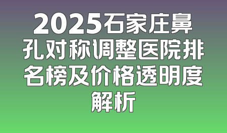 2025石家庄鼻孔对称调整医院排名榜及价格透明度解析