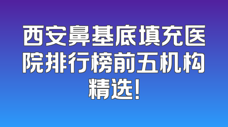 西安鼻基底填充医院排行榜前五机构精选！