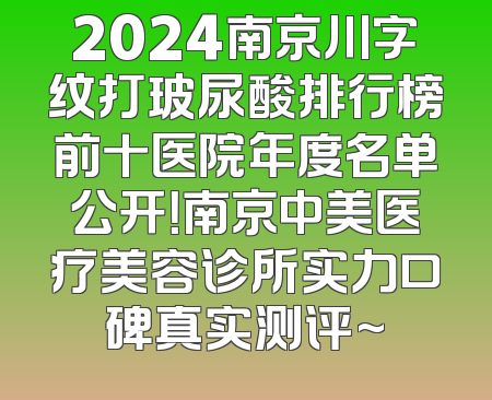 2024南京川字纹打玻尿酸排行榜前十医院年度名单公开！南京中美医疗美容诊所实力口碑真实测评~