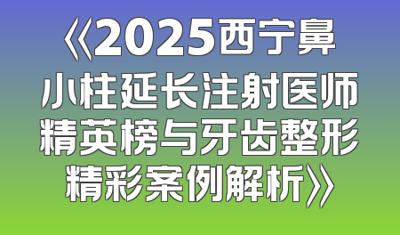 《2025西宁鼻小柱延长注射医师精英榜与牙齿整形精彩案例解析》