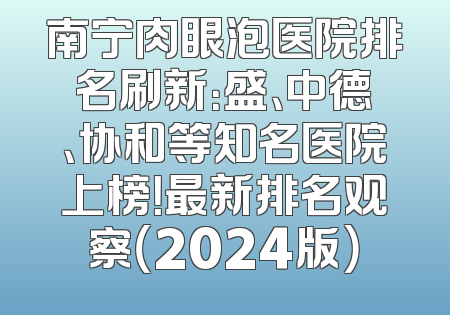 南宁肉眼泡医院排名刷新：盛、中德、协和等知名医院上榜！最新排名观察（2024版）