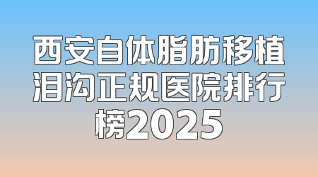 西安自体脂肪移植泪沟正规医院排行榜2025