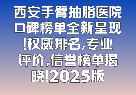 西安手臂抽脂医院口碑榜单全新呈现！权威排名，专业评价，信誉榜单揭晓！2025版