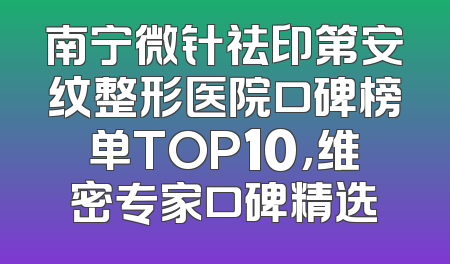 南宁微针祛印第安纹整形医院口碑榜单TOP10，维密专家口碑精选