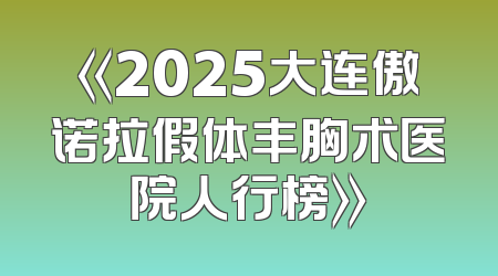 《2025大连傲诺拉假体丰胸术医院人行榜》