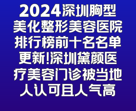 2024深圳胸型美化整形美容医院排行榜前十名名单更新！深圳黛颜医疗美容门诊被当地人认可且人气高