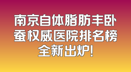 南京自体脂肪丰卧蚕权威医院排名榜全新出炉！