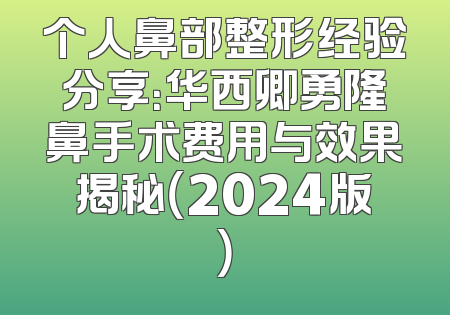 个人鼻部整形经验分享：华西卿勇隆鼻手术费用与效果揭秘（2024版）