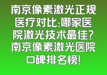 南京像素激光正规医疗对比：哪家医院激光技术最佳？南京像素激光医院口碑排名榜！