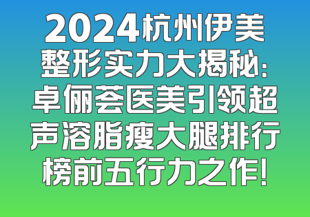 2024杭州伊美整形实力大揭秘：卓俪荟医美引领超声溶脂瘦大腿排行榜前五行力之作！