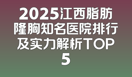 2025江西脂肪隆胸知名医院排行及实力解析TOP5