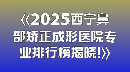 《2025西宁鼻部矫正成形医院专业排行榜揭晓！》