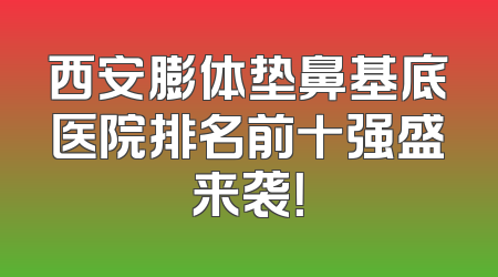 西安膨体垫鼻基底医院排名前十强盛来袭！