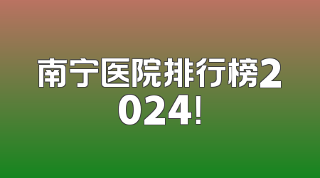 南宁医院排行榜2024！